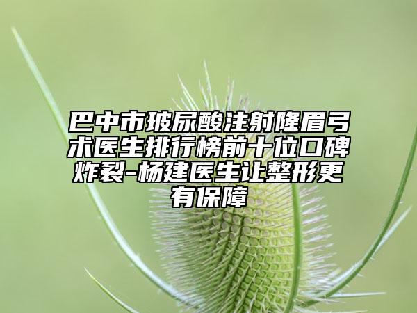 巴中市玻尿酸注射隆眉弓术医生排行榜前十位口碑炸裂-杨建医生让整形更有保障