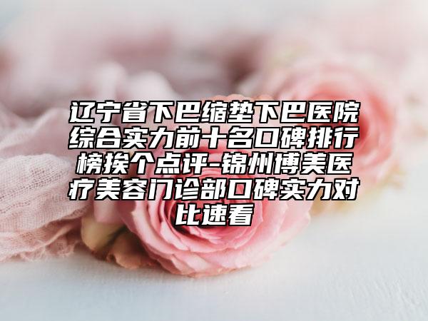 辽宁省下巴缩垫下巴医院综合实力前十名口碑排行榜挨个点评-锦州博美医疗美容门诊部口碑实力对比速看