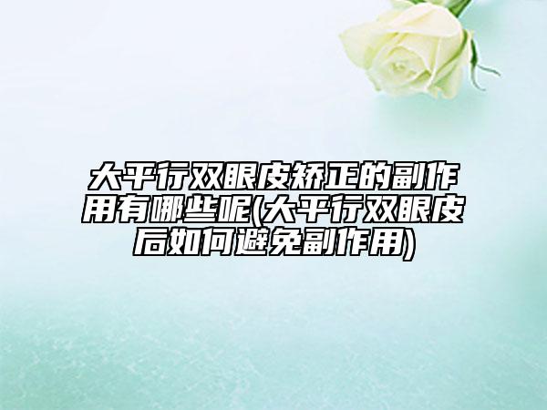 大平行双眼皮矫正的副作用有哪些呢(大平行双眼皮后如何避免副作用)