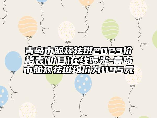 青岛市脸颊祛斑2023价格表(价目)在线曝光-青岛市脸颊祛斑均价为1195元