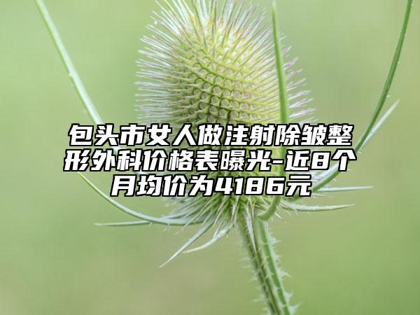 包头市女人做注射除皱整形外科价格表曝光-近8个月均价为4186元