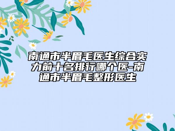 南通市半眉毛医生综合实力前十名排行哪个医-南通市半眉毛整形医生