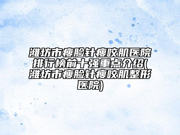 潍坊市瘦脸针瘦咬肌医院排行榜前十强重点介绍(潍坊市瘦脸针瘦咬肌整形医院)