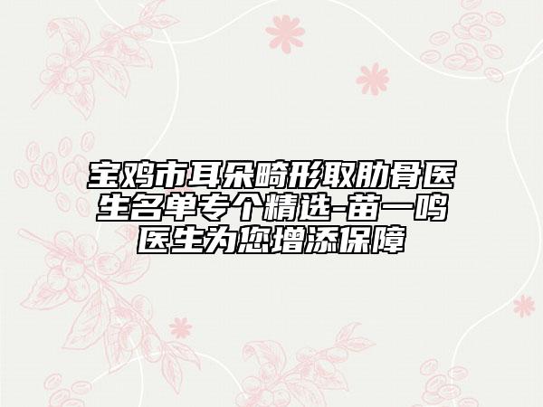 宝鸡市耳朵畸形取肋骨医生名单专个精选-苗一鸣医生为您增添保障