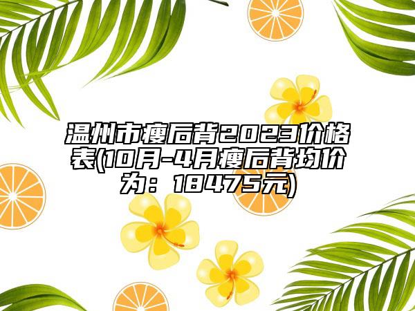 温州市瘦后背2023价格表(10月-4月瘦后背均价为：18475元)