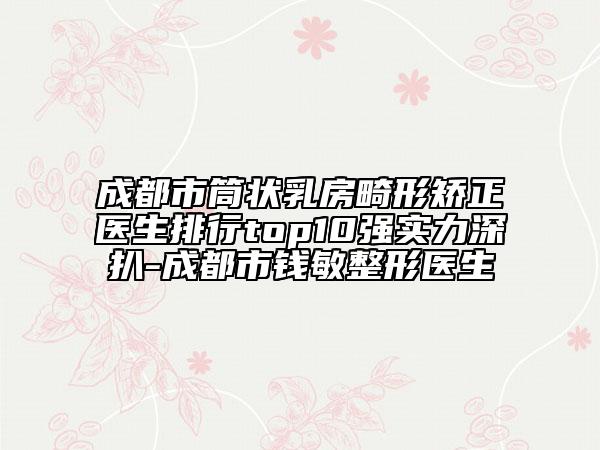 成都市筒状乳房畸形矫正医生排行top10强实力深扒-成都市钱敏整形医生