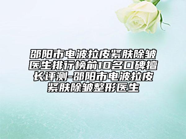 邵阳市电波拉皮紧肤除皱医生排行榜前10名口碑擅长评测-邵阳市电波拉皮紧肤除皱整形医生