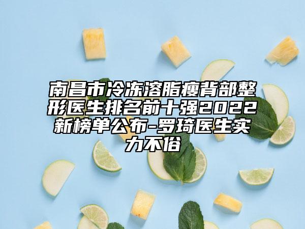 南昌市冷冻溶脂瘦背部整形医生排名前十强2022新榜单公布-罗琦医生实力不俗