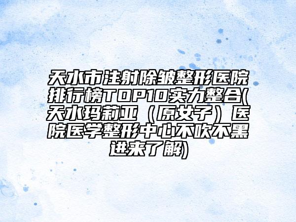 天水市注射除皱整形医院排行榜TOP10实力整合(天水玛莉亚（原女子）医院医学整形中心不吹不黑进来了解)