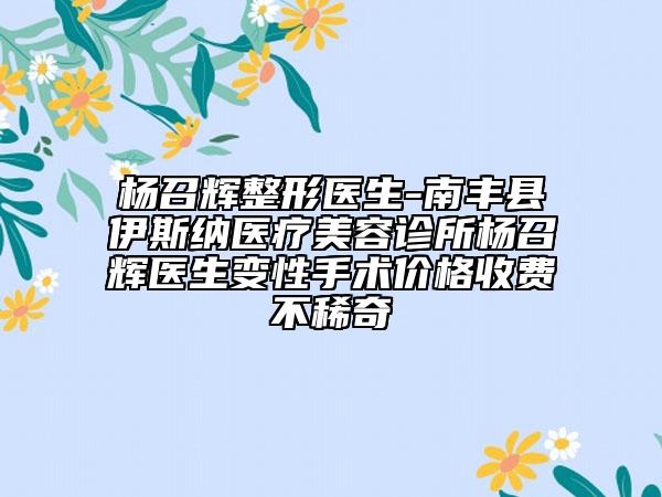 杨召辉整形医生-南丰县伊斯纳医疗美容诊所杨召辉医生变性手术价格收费不稀奇