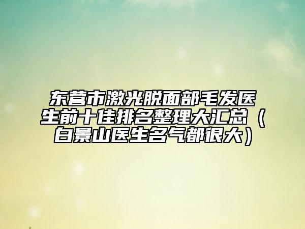 东营市激光脱面部毛发医生前十佳排名整理大汇总（白景山医生名气都很大）