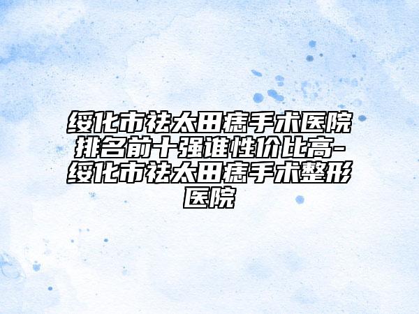 绥化市祛太田痣手术医院排名前十强谁性价比高-绥化市祛太田痣手术整形医院