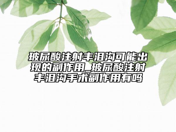 玻尿酸注射丰泪沟可能出现的副作用_玻尿酸注射丰泪沟手术副作用有吗