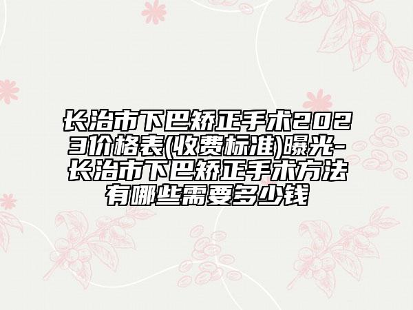 长治市下巴矫正手术2023价格表(收费标准)曝光-长治市下巴矫正手术方法有哪些需要多少钱