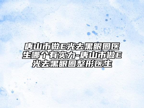 唐山市做E光去黑眼圈医生哪个有实力-唐山市做E光去黑眼圈整形医生