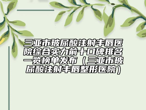 三亚市玻尿酸注射丰唇医院综合实力前十口碑排名一览榜单发布（三亚市玻尿酸注射丰唇整形医院）