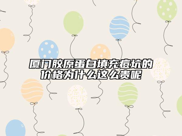厦门胶原蛋白填充痘坑的价格为什么这么贵呢