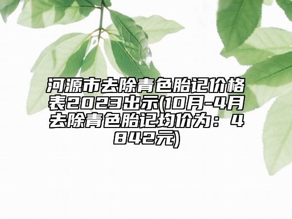 河源市去除青色胎记价格表2023出示(10月-4月去除青色胎记均价为：4842元)