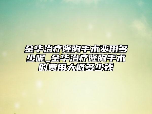 金华治疗隆胸手术费用多少呢_金华治疗隆胸手术的费用大概多少钱