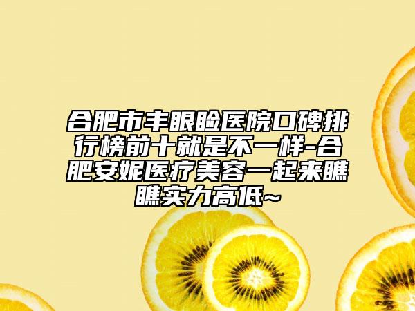 合肥市丰眼睑医院口碑排行榜前十就是不一样-合肥安妮医疗美容一起来瞧瞧实力高低~