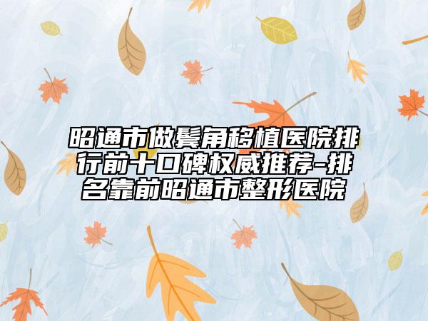 昭通市做鬓角移植医院排行前十口碑权威推荐-排名靠前昭通市整形医院