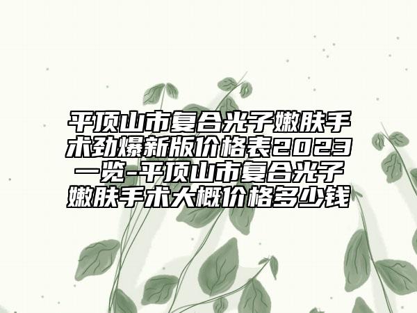 平顶山市复合光子嫩肤手术劲爆新版价格表2023一览-平顶山市复合光子嫩肤手术大概价格多少钱