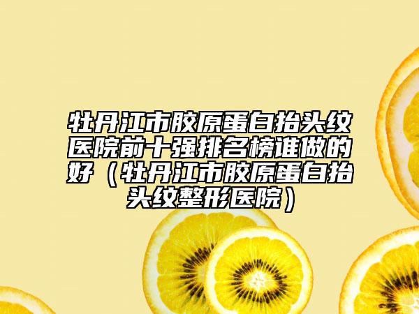 牡丹江市胶原蛋白抬头纹医院前十强排名榜谁做的好（牡丹江市胶原蛋白抬头纹整形医院）