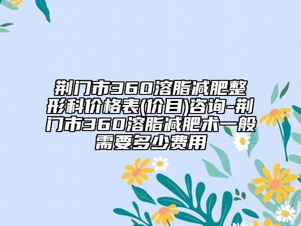 荆门市360溶脂减肥整形科价格表(价目)咨询-荆门市360溶脂减肥术一般需要多少费用