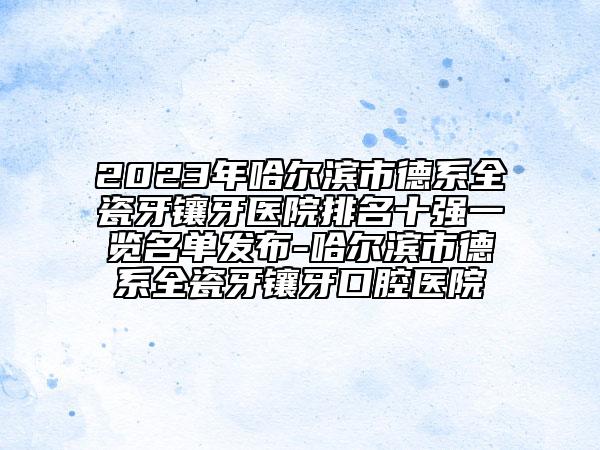 2023年哈尔滨市德系全瓷牙镶牙医院排名十强一览名单发布-哈尔滨市德系全瓷牙镶牙口腔医院