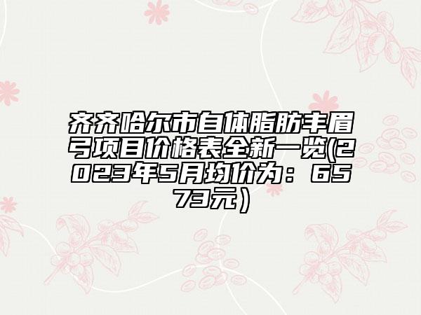 齐齐哈尔市自体脂肪丰眉弓项目价格表全新一览(2023年5月均价为：6573元）