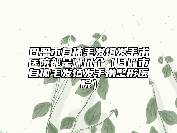 日照市自体毛发植发手术医院都是哪几个（日照市自体毛发植发手术整形医院）