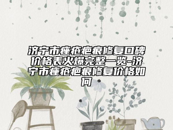 济宁市痤疮疤痕修复口碑价格表火爆完整一览-济宁市痤疮疤痕修复价格如何