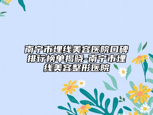 南宁市埋线美容医院口碑排行榜单揭晓-南宁市埋线美容整形医院