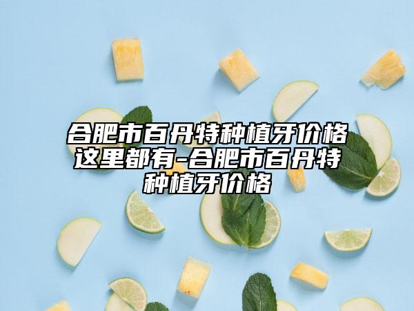 合肥市百丹特种植牙价格这里都有-合肥市百丹特种植牙价格