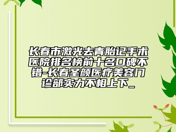 长春市激光去青胎记手术医院排名榜前十名口碑不错-长春圣颜医疗美容门诊部实力不相上下_