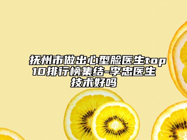 抚州市做出心型脸医生top10排行榜集结-李忠医生技术好吗