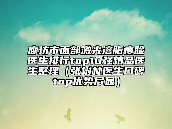 廊坊市面部激光溶脂瘦脸医生排行top10强精品医生整理（张树林医生口碑top优势尽显）