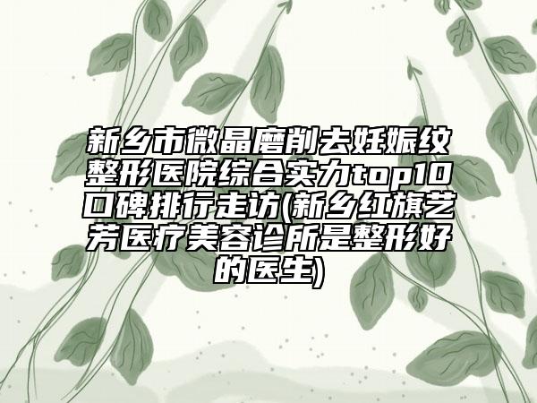 新乡市微晶磨削去妊娠纹整形医院综合实力top10口碑排行走访(新乡红旗艺芳医疗美容诊所是整形好的医生)