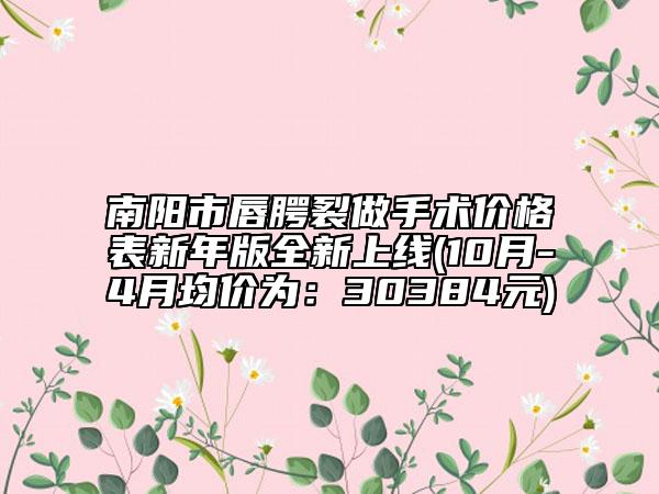 南阳市唇腭裂做手术价格表新年版全新上线(10月-4月均价为：30384元)