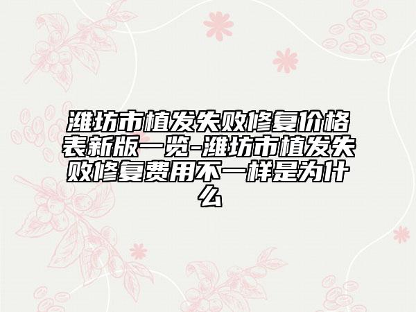 潍坊市植发失败修复价格表新版一览-潍坊市植发失败修复费用不一样是为什么