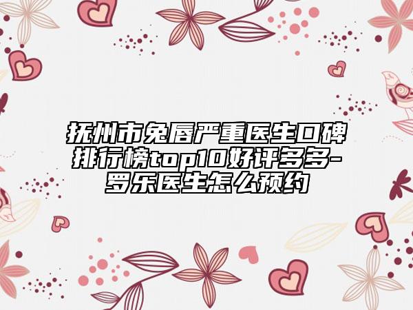 抚州市兔唇严重医生口碑排行榜top10好评多多-罗乐医生怎么预约