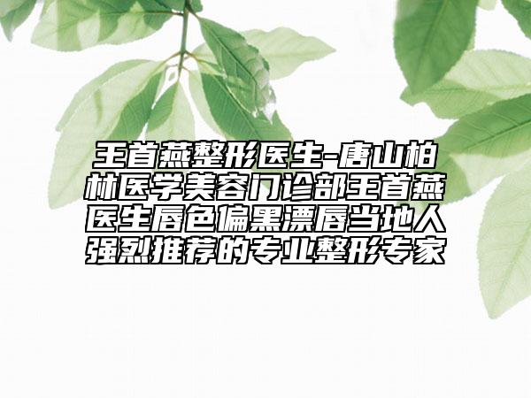 王首燕整形医生-唐山柏林医学美容门诊部王首燕医生唇色偏黑漂唇当地人强烈推荐的专业整形专家