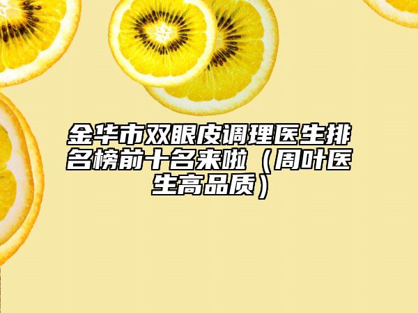 金华市双眼皮调理医生排名榜前十名来啦（周叶医生高品质）