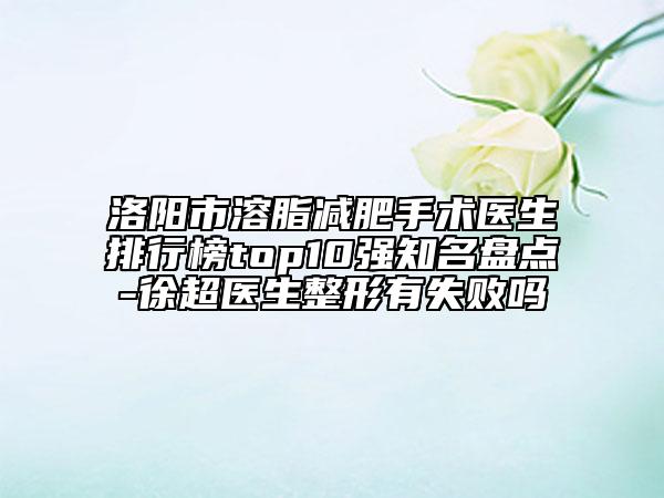 洛阳市溶脂减肥手术医生排行榜top10强知名盘点-徐超医生整形有失败吗