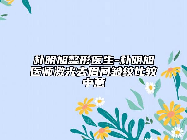 朴明旭整形医生-朴明旭医师激光去眉间皱纹比较中意