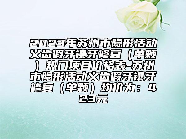 2023年苏州市隐形活动义齿假牙镶牙修复（单颗）热门项目价格表-苏州市隐形活动义齿假牙镶牙修复（单颗）均价为：423元
