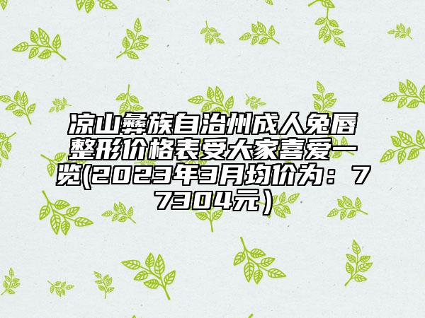 凉山彝族自治州成人兔唇整形价格表受大家喜爱一览(2023年3月均价为：77304元）