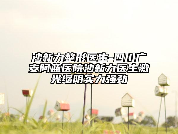 沙新力整形医生-四川广安阿蓝医院沙新力医生激光缩阴实力强劲