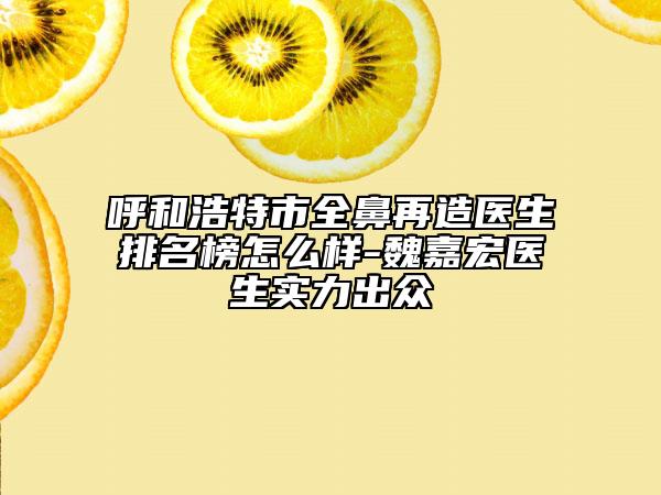 呼和浩特市全鼻再造医生排名榜怎么样-魏嘉宏医生实力出众