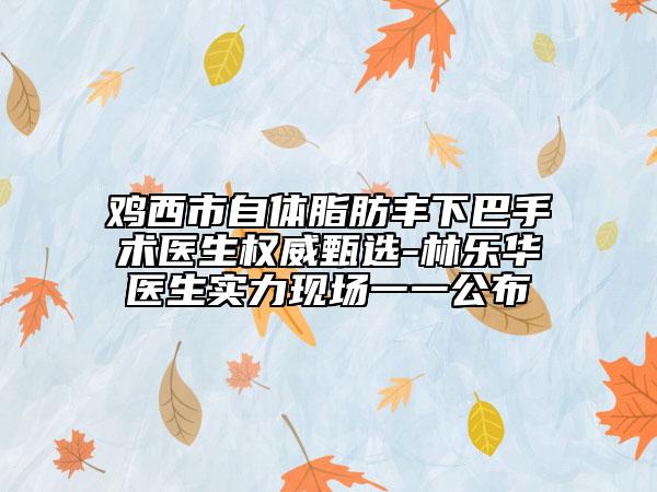 鸡西市自体脂肪丰下巴手术医生权威甄选-林乐华医生实力现场一一公布